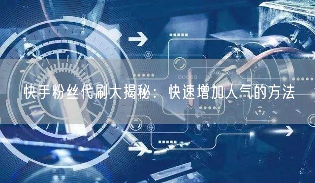 快手粉丝代刷大揭秘:快速增加人气的方法