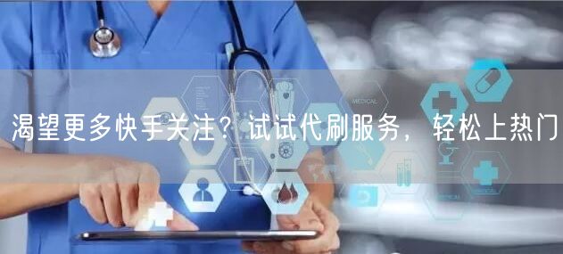 渴望更多快手关注?试试代刷服务,轻松上热门