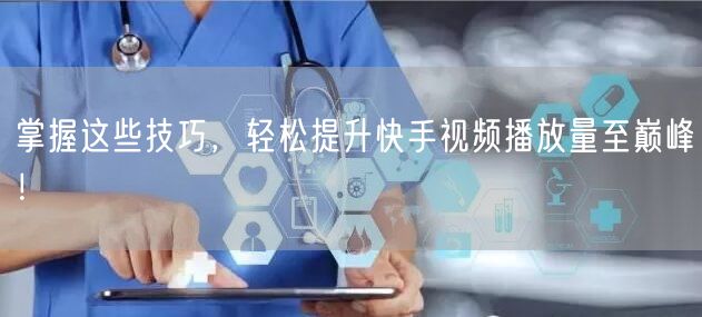 掌握这些技巧,轻松提升快手视频播放量至巅峰!
