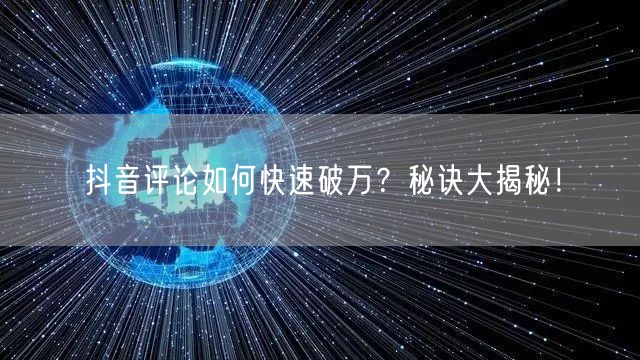 抖音评论如何快速破万?秘诀大揭秘!