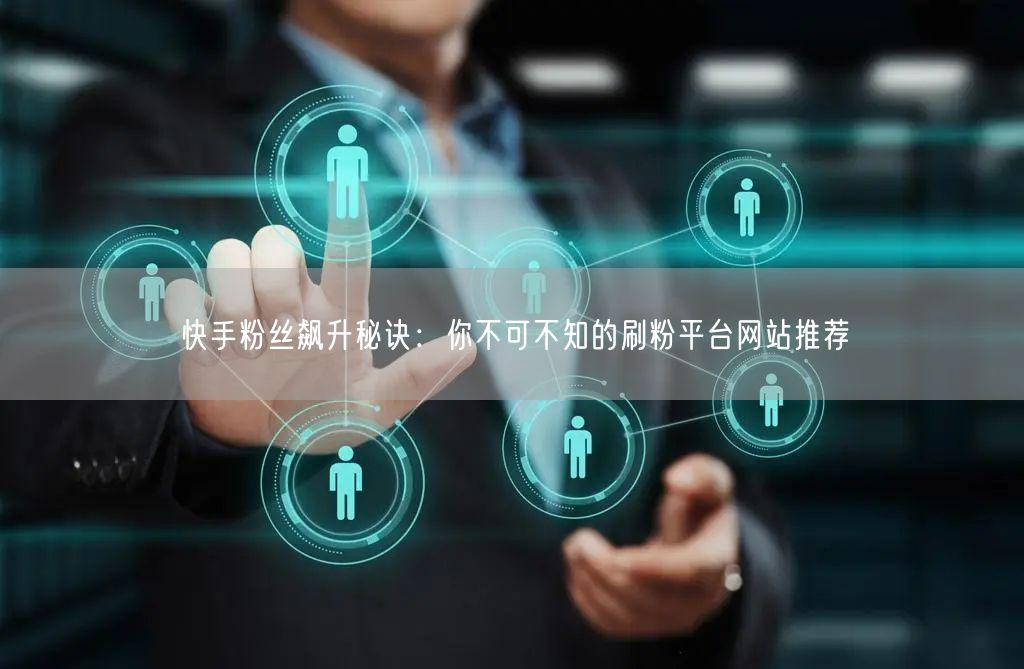 快手粉丝飙升秘诀:你不可不知的刷粉平台网站推荐