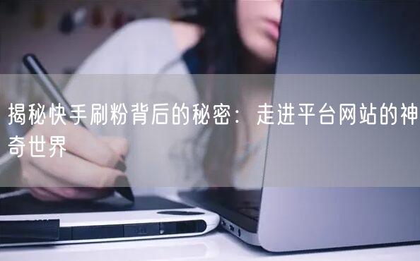 揭秘快手刷粉背后的秘密:走进平台网站的神奇世界
