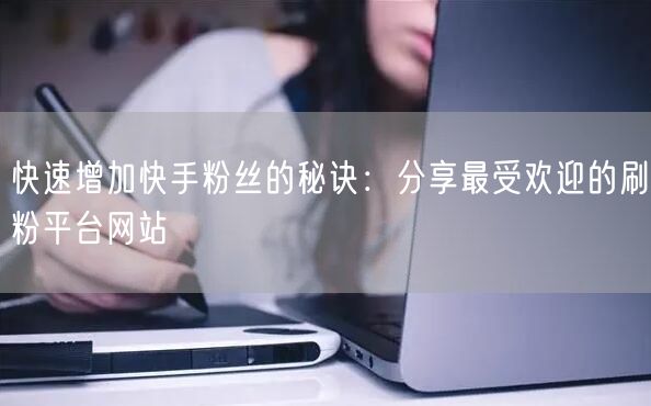 快速增加快手粉丝的秘诀:分享最受欢迎的刷粉平台网站