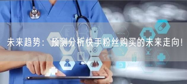 未来趋势:预测分析快手粉丝购买的未来走向!