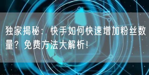 独家揭秘:快手如何快速增加粉丝数量?免费方法大解析!