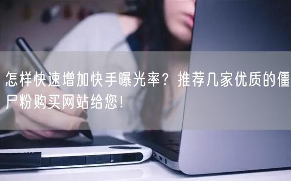 怎样快速增加快手曝光率?推荐几家优质的僵尸粉购买网站给您!