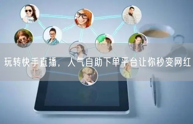 玩转快手直播,人气自助下单平台让你秒变网红