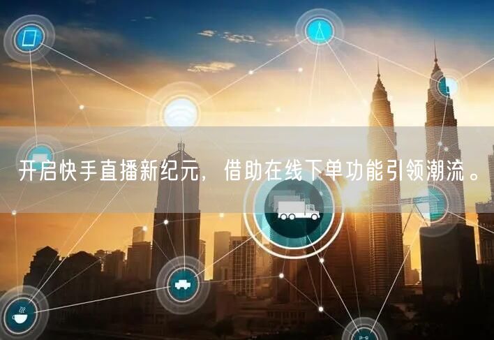 开启快手直播新纪元,借助在线下单功能引领潮流。