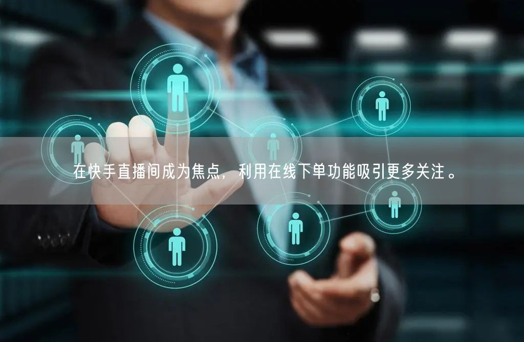 在快手直播间成为焦点,利用在线下单功能吸引更多关注。
