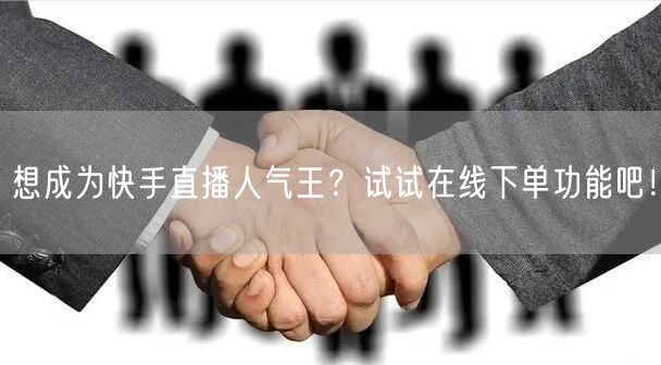 想成为快手直播人气王?试试在线下单功能吧!