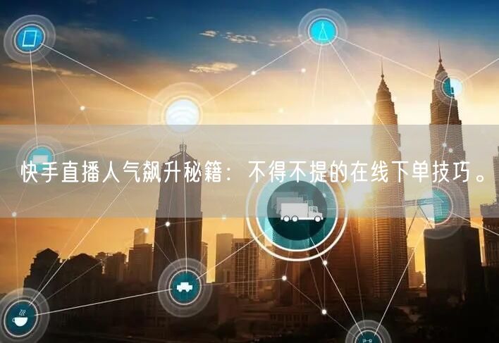 快手直播人气飙升秘籍:不得不提的在线下单技巧。