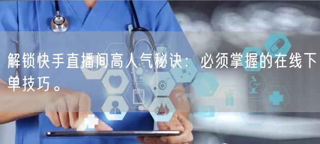 解锁快手直播间高人气秘诀:必须掌握的在线下单技巧。
