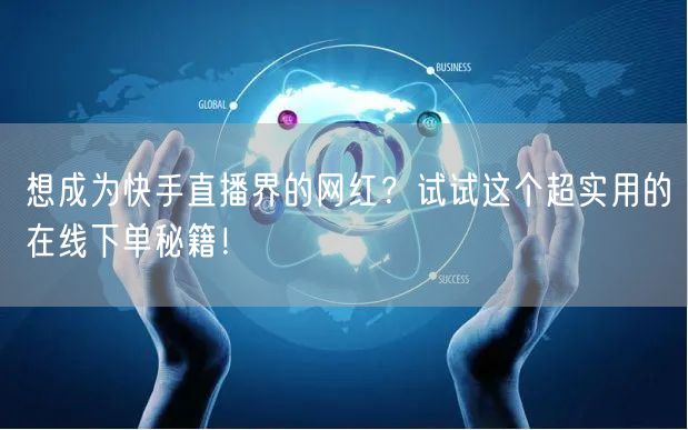 想成为快手直播界的网红?试试这个超实用的在线下单秘籍!