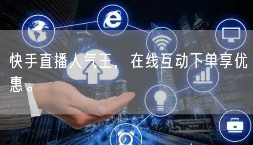 快手直播人气王,在线互动下单享优惠。