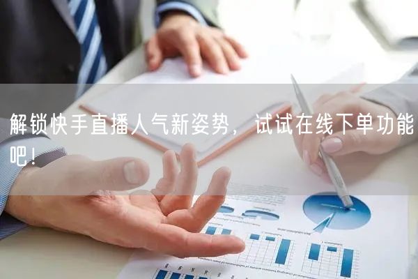解锁快手直播人气新姿势,试试在线下单功能吧!