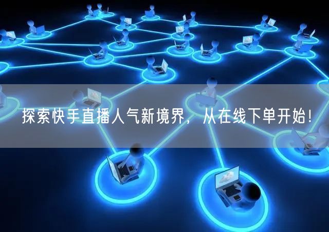探索快手直播人气新境界,从在线下单开始!