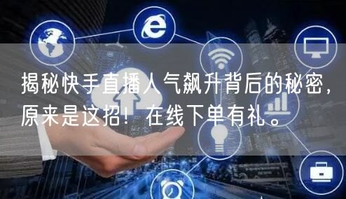 揭秘快手直播人气飙升背后的秘密,原来是这招!在线下单有礼。