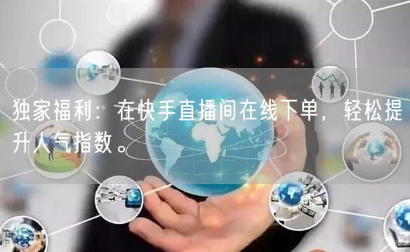 独家福利:在快手直播间在线下单,轻松提升人气指数。