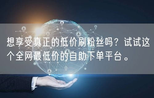 想享受真正的低价刷粉丝吗?试试这个全网最低价的自助下单平台。