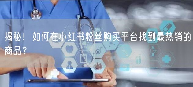 揭秘！如何在小红书粉丝购买平台找到最热销的商品？