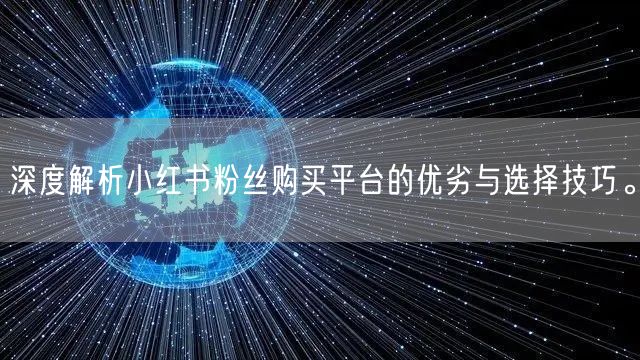 深度解析小红书粉丝购买平台的优劣与选择技巧。