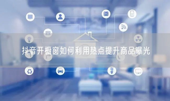 抖音开橱窗如何利用热点提升商品曝光