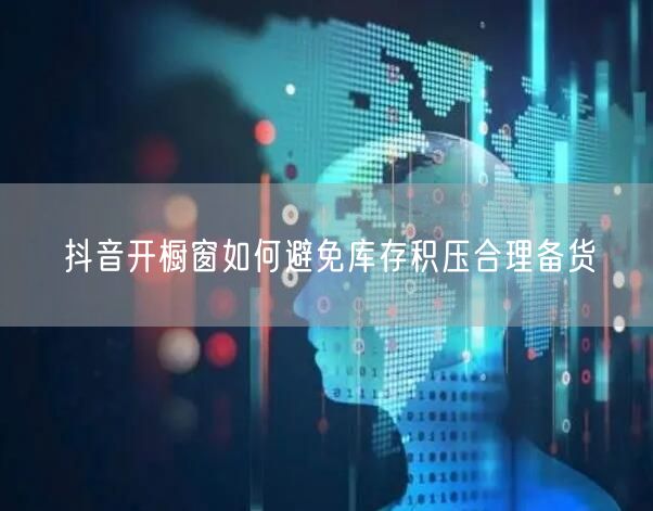 抖音开橱窗如何避免库存积压合理备货