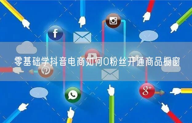 零基础学抖音电商如何0粉丝开通商品橱窗