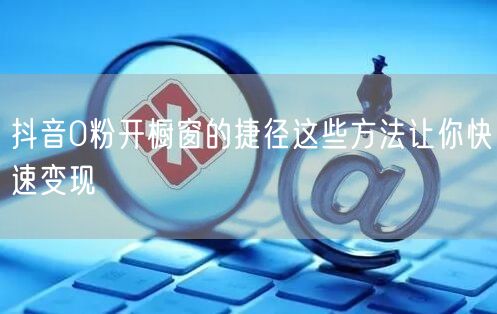 抖音0粉开橱窗的捷径这些方法让你快速变现